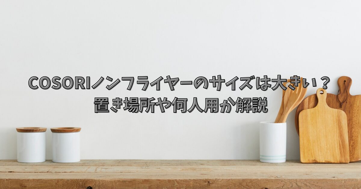 コソリ ノンフライヤーのサイズは大きい？置き場所や何人用か解説