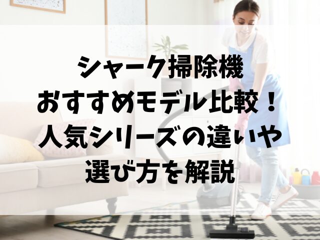 シャーク掃除機おすすめモデル比較！人気シリーズの違いや選び方を解説