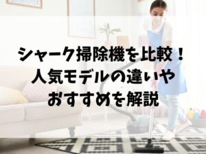 シャーク掃除機を比較！人気モデルの違いやおすすめを解説