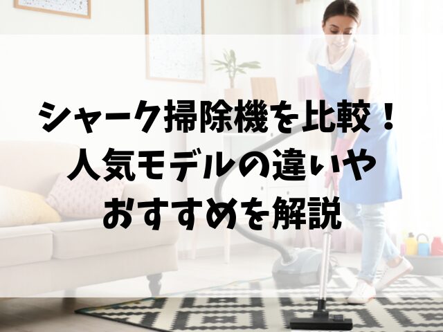 シャーク掃除機を比較！人気モデルの違いやおすすめを解説