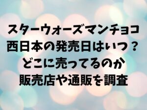 スターウォーズマンチョコ西日本の発売日はいつ？どこに売ってるのか販売店や通販を調査