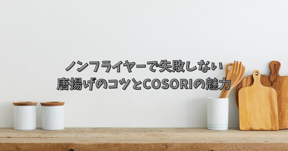 ノンフライヤーで失敗しない唐揚げのコツとCOSORIの魅力