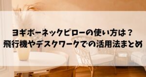 ヨギボーネックピローの使い方は？飛行機やデスクワークでの活用法まとめ