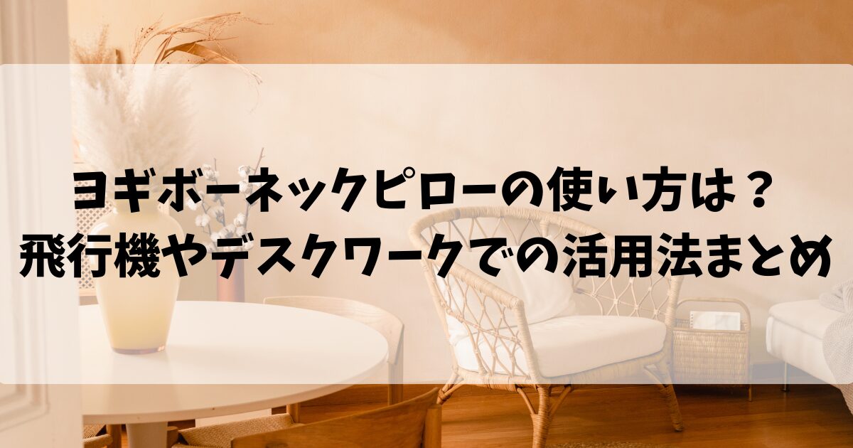 ヨギボーネックピローの使い方は？飛行機やデスクワークでの活用法まとめ