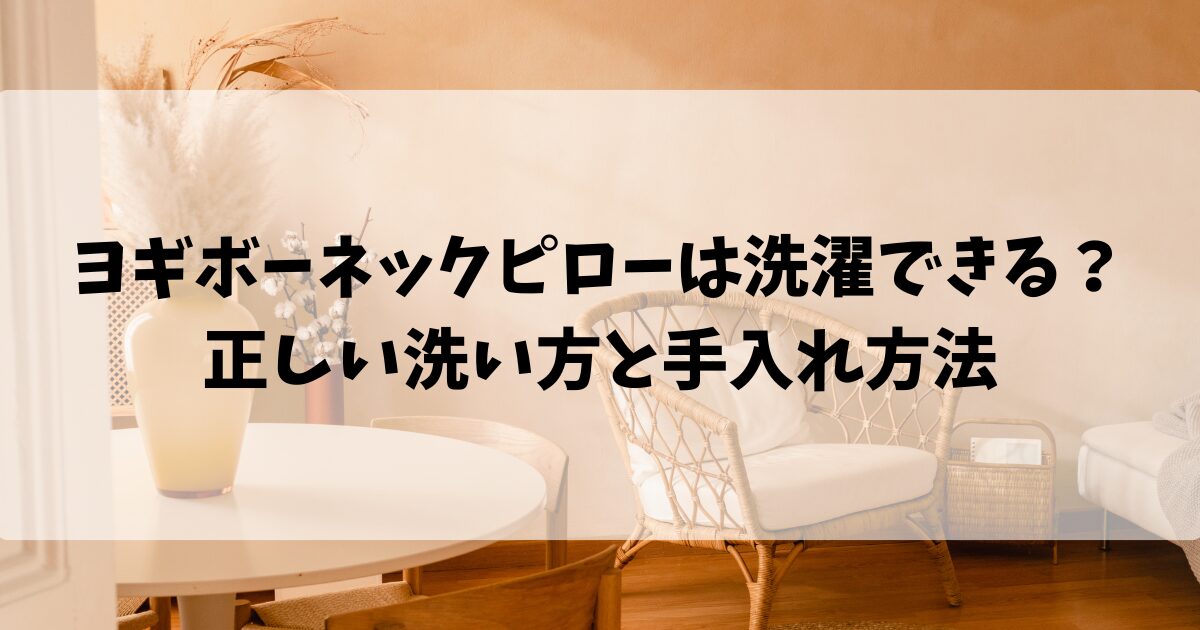 ヨギボーネックピローは洗濯できる？正しい洗い方と手入れ方法