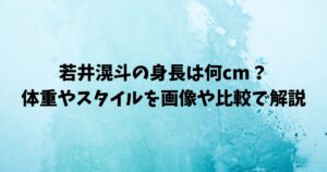 若井滉斗の身長は何cm？体重やスタイルを画像や比較で解説