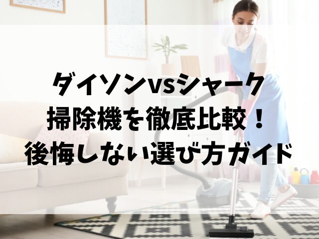 ダイソンvsシャーク掃除機を徹底比較！後悔しない選び方ガイド